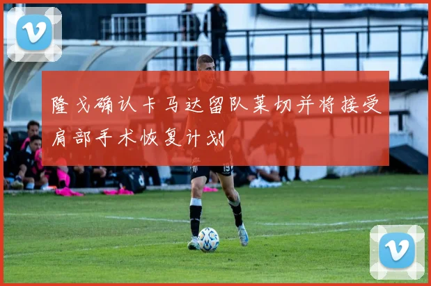 隆戈确认卡马达留队莱切并将接受肩部手术恢复计划