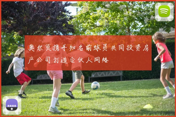 奥尔莫携手知名前球员共同投资房产公司打造合伙人网络
