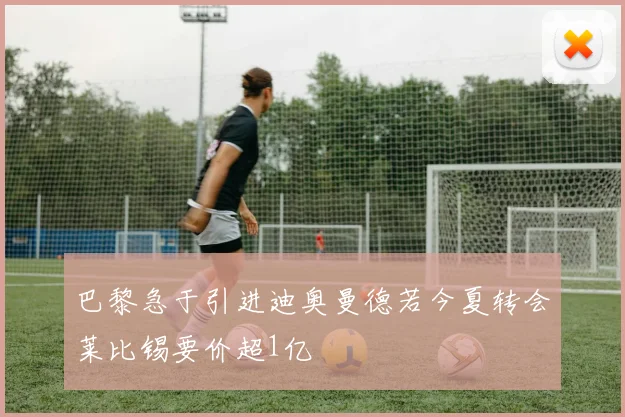 巴黎急于引进迪奥曼德若今夏转会莱比锡要价超1亿