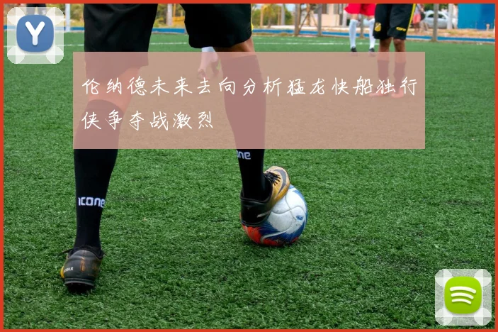 伦纳德未来去向分析猛龙快船独行侠争夺战激烈