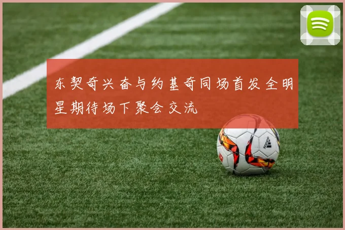 东契奇兴奋与约基奇同场首发全明星期待场下聚会交流