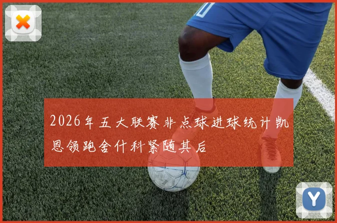 2026年五大联赛非点球进球统计凯恩领跑舍什科紧随其后