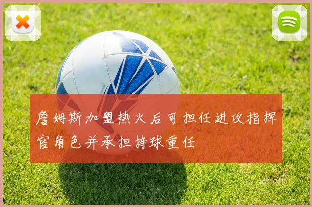詹姆斯加盟热火后可担任进攻指挥官角色并承担持球重任