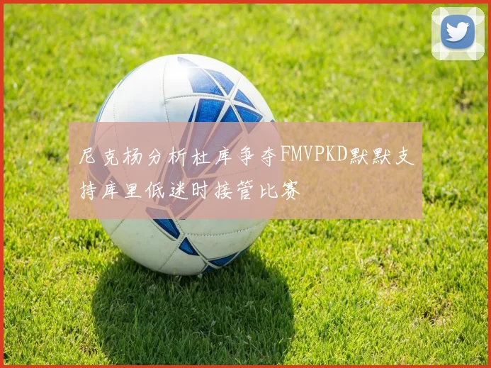 尼克杨分析杜库争夺FMVPKD默默支持库里低迷时接管比赛