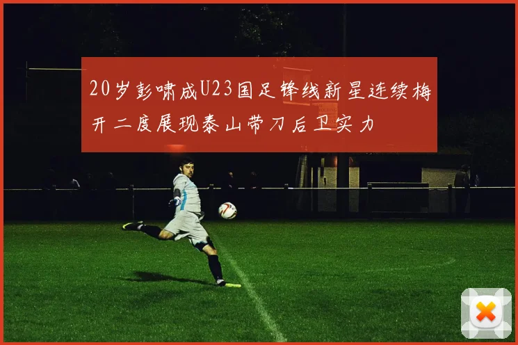 20岁彭啸成U23国足锋线新星连续梅开二度展现泰山带刀后卫实力