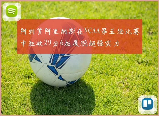 阿利贾阿里纳斯在NCAA第五场比赛中狂砍29分6板展现超强实力