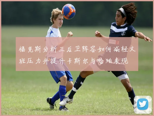 福克斯分析三后卫阵容如何减轻文班压力并提升卡斯尔与哈珀表现
