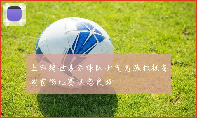 上田绮世表示球队士气高涨积极备战首场比赛状态良好
