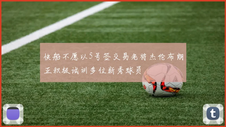 快船不愿以5号签交易老将杰伦布朗正积极试训多位新秀球员