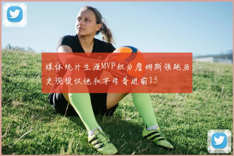 媒体统计生涯MVP积分詹姆斯领跑历史现役仅他和字母哥进前15