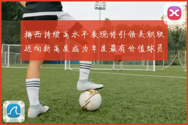 梅西持续高水平表现将引领美职联迈向新高度成为年度最有价值球员