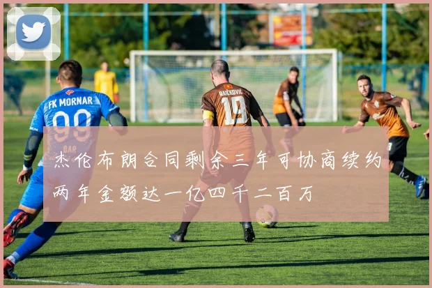 杰伦布朗合同剩余三年可协商续约两年金额达一亿四千二百万