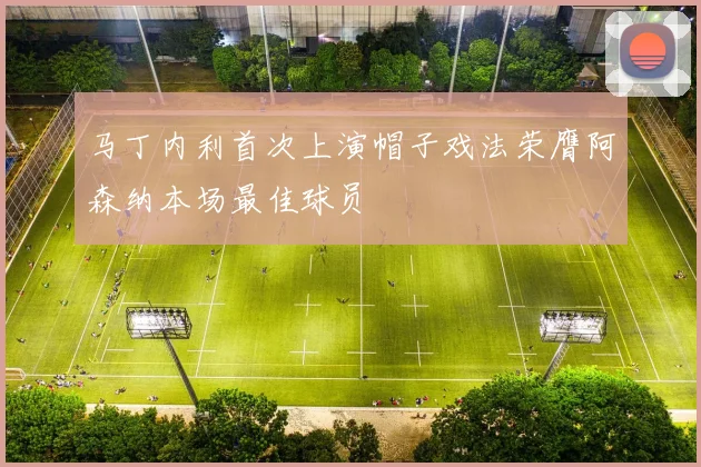 马丁内利首次上演帽子戏法荣膺阿森纳本场最佳球员