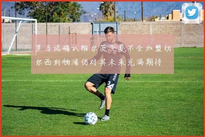罗马诺确认维尔茨今夏不会加盟切尔西利物浦仍对其未来充满期待