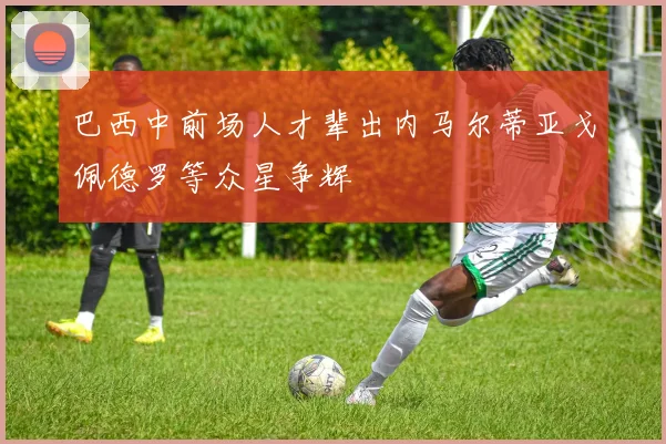 巴西中前场人才辈出内马尔蒂亚戈佩德罗等众星争辉