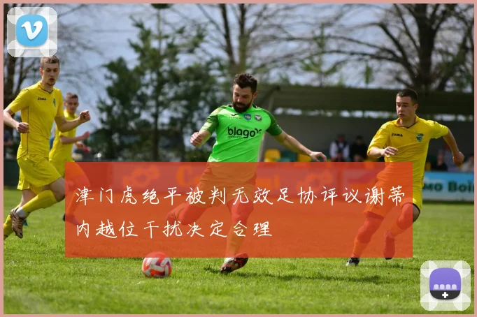 津门虎绝平被判无效足协评议谢蒂内越位干扰决定合理