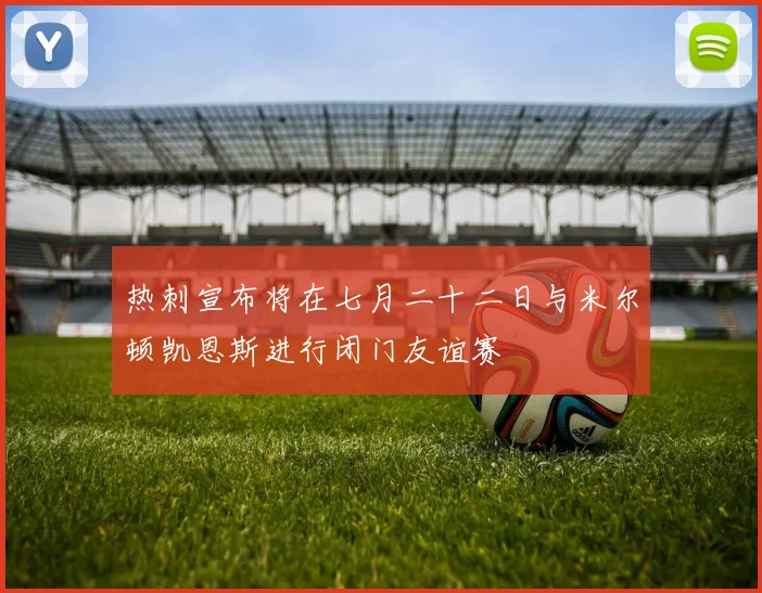 热刺宣布将在七月二十二日与米尔顿凯恩斯进行闭门友谊赛