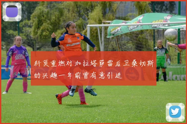 科莫重燃对加拉塔萨雷后卫桑切斯的兴趣一年前曾有意引进
