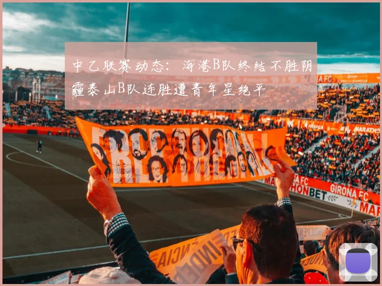 中乙联赛动态：海港B队终结不胜阴霾泰山B队连胜遭青年星绝平