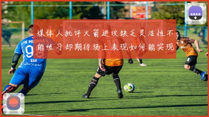 媒体人批评火箭进攻缺乏灵活性不能练习却期待场上表现如何能实现