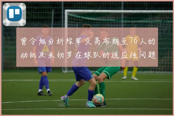 曾令旭分析绿军交易布朗至76人的动机及米切罗在球队的适应性问题