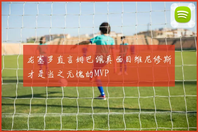 龙塞罗直言姆巴佩真面目维尼修斯才是当之无愧的MVP