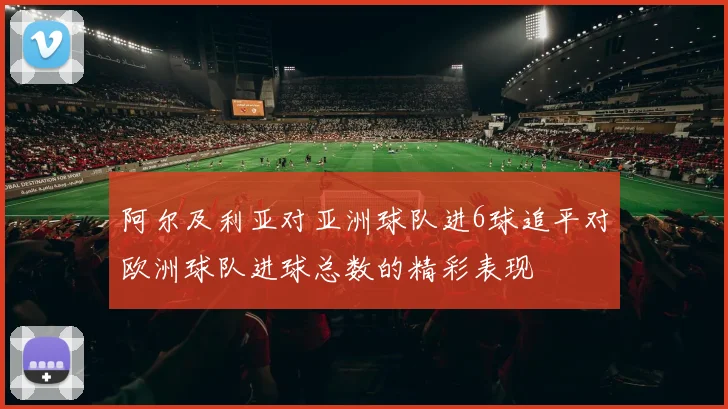 阿尔及利亚对亚洲球队进6球追平对欧洲球队进球总数的精彩表现