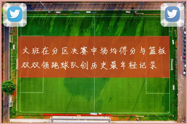 文班在分区决赛中场均得分与篮板双双领跑球队创历史最年轻记录