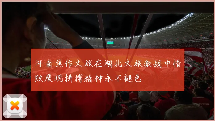 河南焦作文旅在湖北文旅激战中惜败展现拼搏精神永不褪色