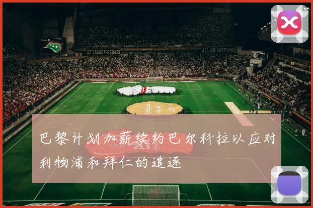 巴黎计划加薪续约巴尔科拉以应对利物浦和拜仁的追逐