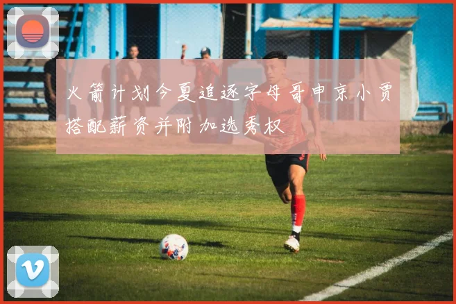火箭计划今夏追逐字母哥申京小贾搭配薪资并附加选秀权